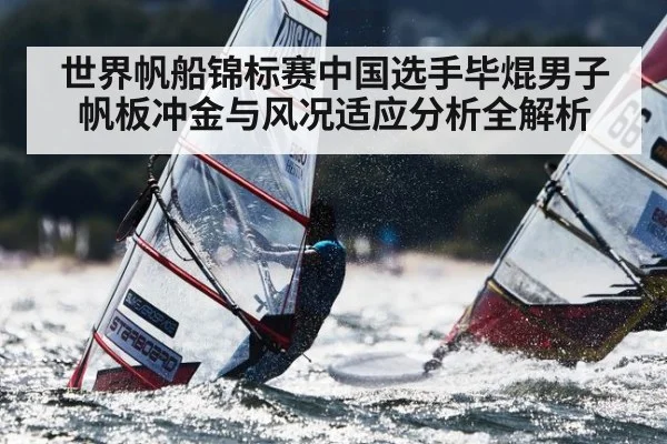 世界帆船锦标赛中国选手毕焜男子帆板冲金与风况适应分析全解析