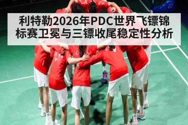 利特勒2026年PDC世界飞镖锦标赛卫冕与三镖收尾稳定性分析