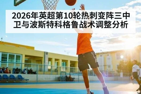 2026年英超第10轮热刺变阵三中卫与波斯特科格鲁战术调整分析