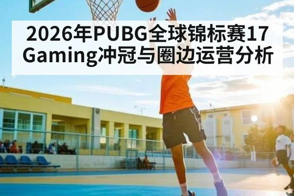 2026年PUBG全球锦标赛17Gaming冲冠与圈边运营分析