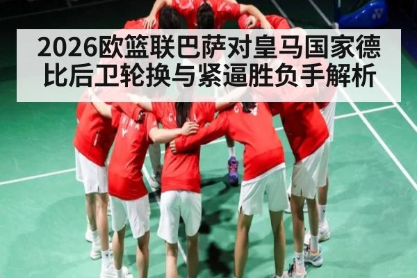 2026欧篮联巴萨对皇马国家德比后卫轮换与紧逼胜负手解析